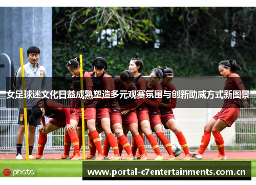 女足球迷文化日益成熟塑造多元观赛氛围与创新助威方式新图景
