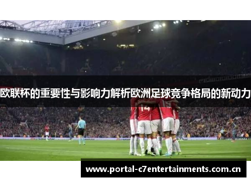 欧联杯的重要性与影响力解析欧洲足球竞争格局的新动力